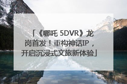 《哪吒 5DVR》龙岗首发！重构神话IP，开启沉浸式文旅新体验