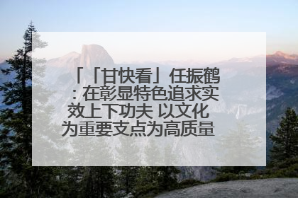 「甘快看」任振鹤：在彰显特色追求实效上下功夫 以文化为重要支点为高质量发展增添动能