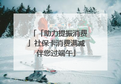 「助力提振消费」社保卡消费满减伴您过端午
