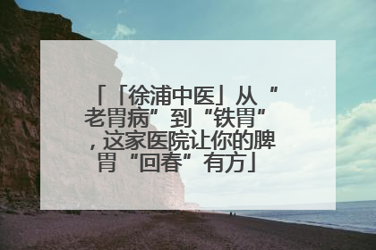 「徐浦中医」从“老胃病”到“铁胃”，这家医院让你的脾胃“回春”有方