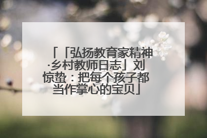 「弘扬教育家精神·乡村教师日志」刘惊蛰：把每个孩子都当作掌心的宝贝