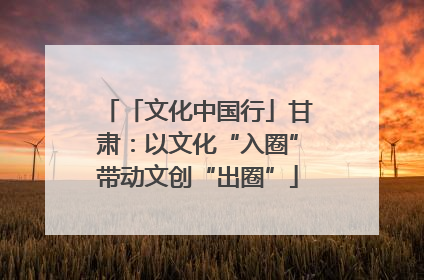 「文化中国行」甘肃：以文化“入圈”带动文创“出圈”