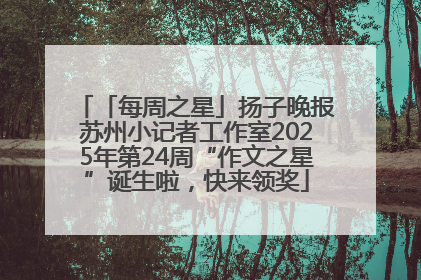 「每周之星」扬子晚报苏州小记者工作室2025年第24周“作文之星”诞生啦，快来领奖