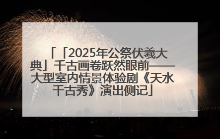 「2025年公祭伏羲大典」千古画卷跃然眼前——大型室内情景体验剧《天水千古秀》演出侧记