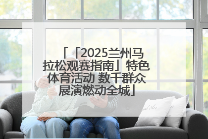 「2025兰州马拉松观赛指南」特色体育活动 数千群众展演燃动全城