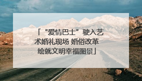 “爱情巴士”驶入艺术婚礼现场 婚俗改革绘就文明幸福图景