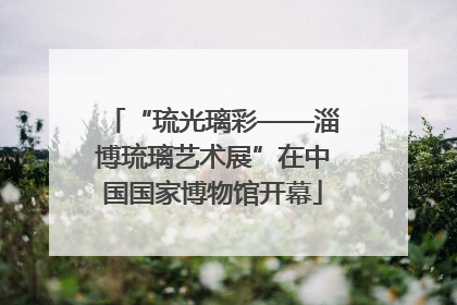 “琉光璃彩——淄博琉璃艺术展”在中国国家博物馆开幕