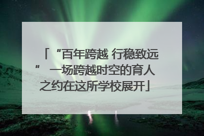 “百年跨越 行稳致远” 一场跨越时空的育人之约在这所学校展开