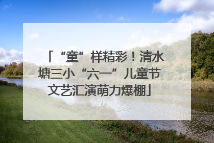 “童”样精彩！清水塘三小“六一”儿童节文艺汇演萌力爆棚