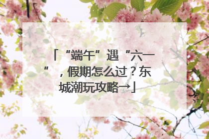 “端午”遇“六一”，假期怎么过？东城潮玩攻略→