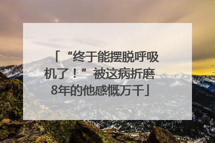 “终于能摆脱呼吸机了！”被这病折磨8年的他感慨万千