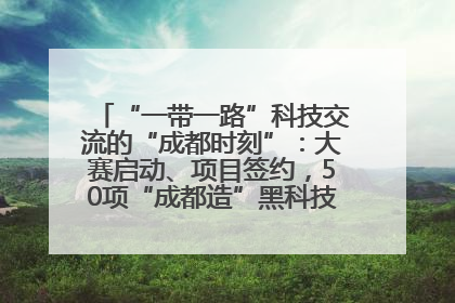 “一带一路”科技交流的“成都时刻”：大赛启动、项目签约，50项“成都造”黑科技吸引多国客商