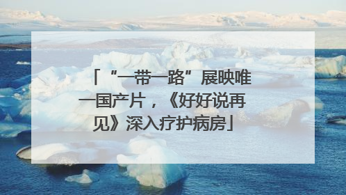 “一带一路”展映唯一国产片，《好好说再见》深入疗护病房