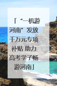 “一机游河南”发放千万元专项补贴 助力高考学子畅游河南