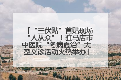 “三伏贴”首贴现场“人从众”！驻马店市中医院“冬病夏治”大型义诊活动火热举办