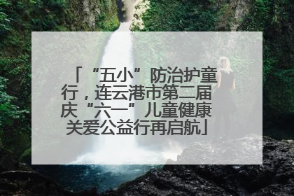 “五小”防治护童行，连云港市第二届庆“六一”儿童健康关爱公益行再启航
