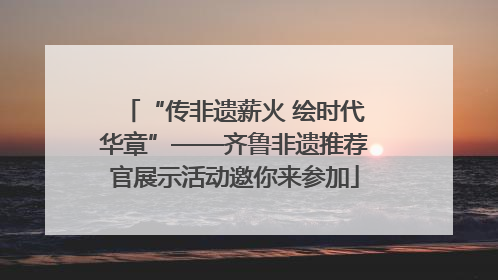 “传非遗薪火 绘时代华章”——齐鲁非遗推荐官展示活动邀你来参加