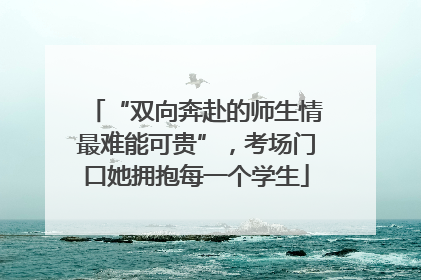 “双向奔赴的师生情最难能可贵”，考场门口她拥抱每一个学生