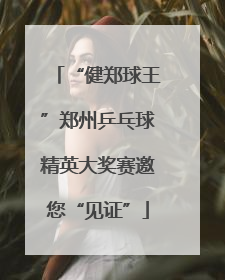 “健郑球王”郑州乒乓球精英大奖赛邀您“见证”