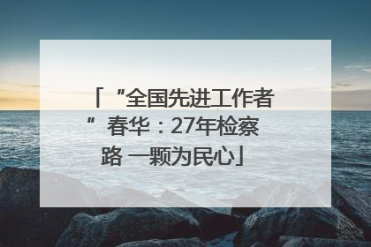 “全国先进工作者”春华：27年检察路 一颗为民心