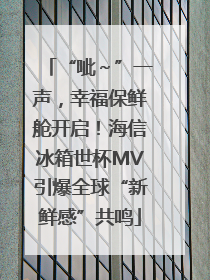 “呲～”一声，幸福保鲜舱开启！海信冰箱世杯MV引爆全球“新鲜感”共鸣