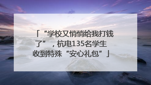 “学校又悄悄给我打钱了”，杭电135名学生收到特殊“安心礼包”