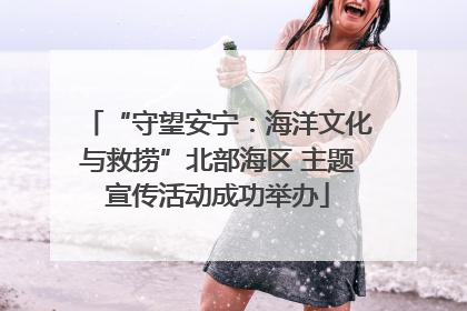 “守望安宁：海洋文化与救捞”北部海区 主题宣传活动成功举办