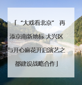 “大戏看北京” 再添京南新地标 大兴区与开心麻花开启演艺之都建设战略合作