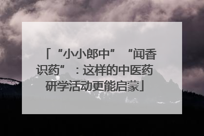 “小小郎中”“闻香识药”：这样的中医药研学活动更能启蒙