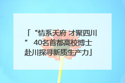 “情系天府 才聚四川” 40名首都高校博士赴川探寻新质生产力