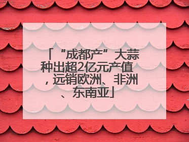 “成都产”大蒜种出超2亿元产值，远销欧洲、非洲、东南亚