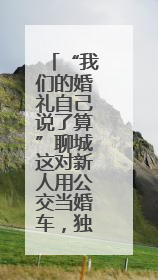 “我们的婚礼自己说了算”聊城这对新人用公交当婚车，独特又浪漫