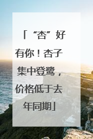“杏”好有你！杏子集中登鹭，价格低于去年同期