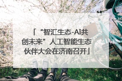 “智汇生态-AI共创未来”人工智能生态伙伴大会在济南召开