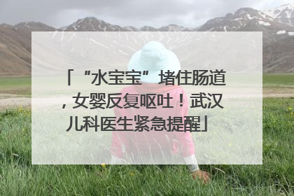 “水宝宝”堵住肠道，女婴反复呕吐！武汉儿科医生紧急提醒