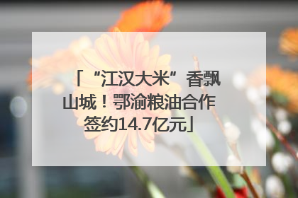 “江汉大米”香飘山城！鄂渝粮油合作签约14.7亿元