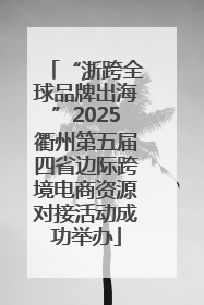 “浙跨全球品牌出海”2025衢州第五届四省边际跨境电商资源对接活动成功举办