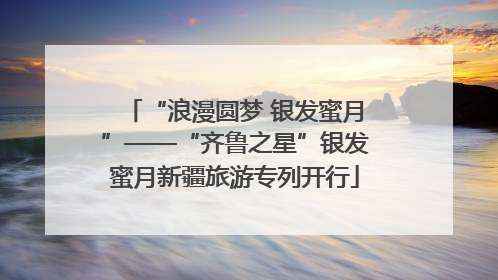 “浪漫圆梦 银发蜜月”——“齐鲁之星”银发蜜月新疆旅游专列开行