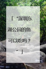 “深圳东湖公园的鱼可以吃吗？”