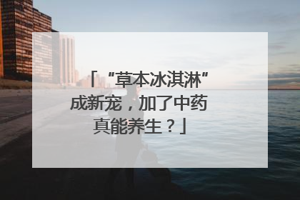 “草本冰淇淋”成新宠，加了中药真能养生？