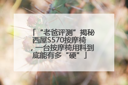 “老爸评测”揭秘西屋S570按摩椅，一台按摩椅用料到底能有多“硬”