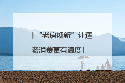 “老房焕新”让适老消费更有温度