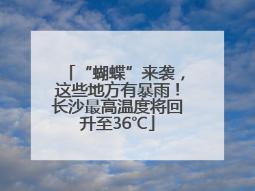 “蝴蝶”来袭，这些地方有暴雨！长沙最高温度将回升至36℃