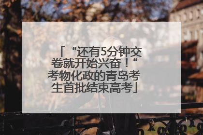 “还有5分钟交卷就开始兴奋！”考物化政的青岛考生首批结束高考