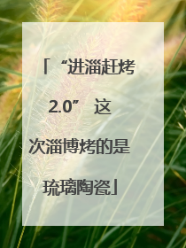 “进淄赶烤2.0” 这次淄博烤的是琉璃陶瓷