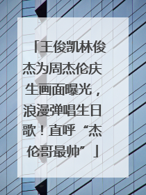 王俊凯林俊杰为周杰伦庆生画面曝光，浪漫弹唱生日歌！直呼“杰伦哥最帅”