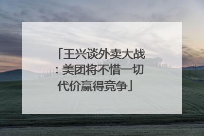 王兴谈外卖大战：美团将不惜一切代价赢得竞争