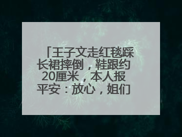 王子文走红毯踩长裙摔倒，鞋跟约20厘米，本人报平安：放心，姐们儿练过