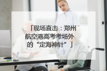 现场直击：郑州航空港高考考场外的“定海神针”