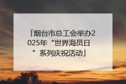 烟台市总工会举办2025年“世界海员日”系列庆祝活动